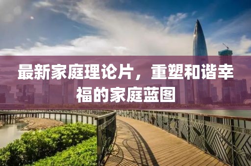 最新家庭理論片,重塑和諧幸福的家庭藍圖