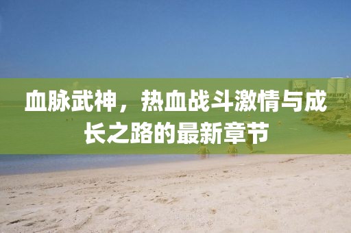 血脈武神,熱血戰斗激情與成長之路的最新章節