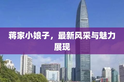 蔣家小娘子,最新風采與魅力展現(xiàn)