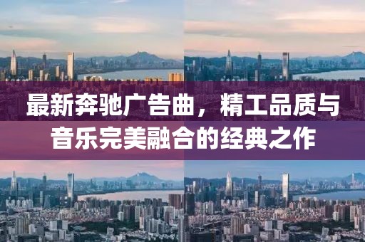 最新奔馳廣告曲,精工品質(zhì)與音樂完美融合的經(jīng)典之作