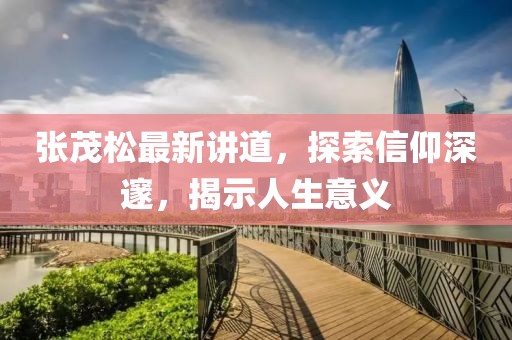 張茂松最新講道,探索信仰深邃,揭示人生意義