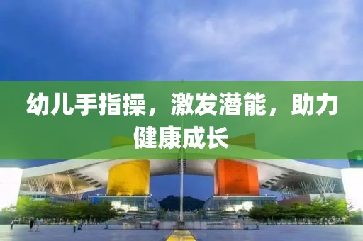 幼兒手指操,激發(fā)潛能,助力健康成長(zhǎng)