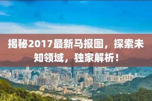 揭秘2017最新馬報圖,探索未知領域,獨家解析!