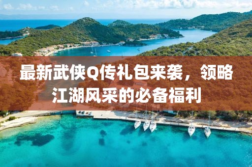 最新武俠Q傳禮包來襲,領略江湖風采的必備福利