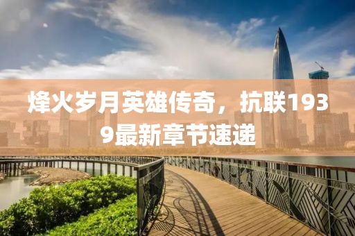 烽火歲月英雄傳奇,抗聯(lián)1939最新章節(jié)速遞