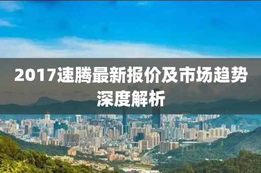 2017速騰最新報價及市場趨勢深度解析