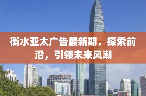 衡水亞太廣告最新期,探索前沿,引領未來風潮