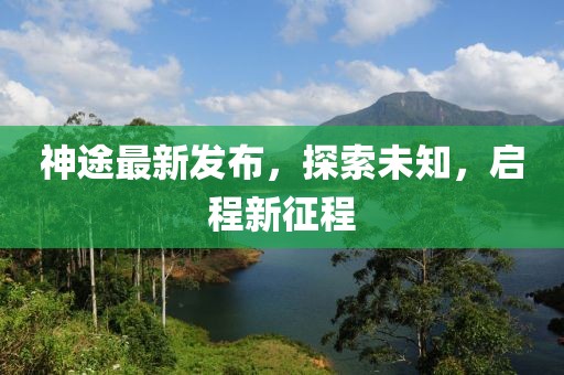 神途最新發布,探索未知,啟程新征程