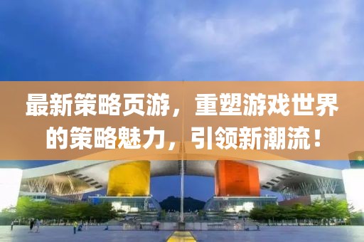 最新策略頁游,重塑游戲世界的策略魅力,引領新潮流!