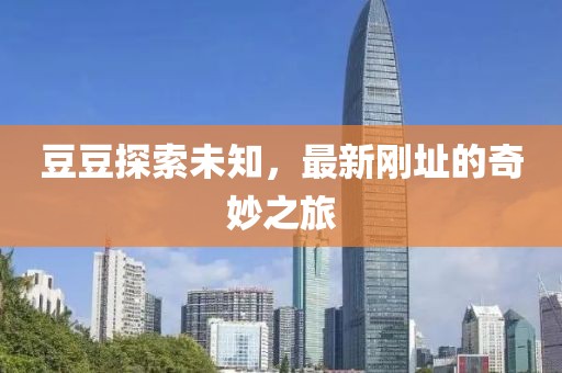 豆豆探索未知,最新剛址的奇妙之旅
