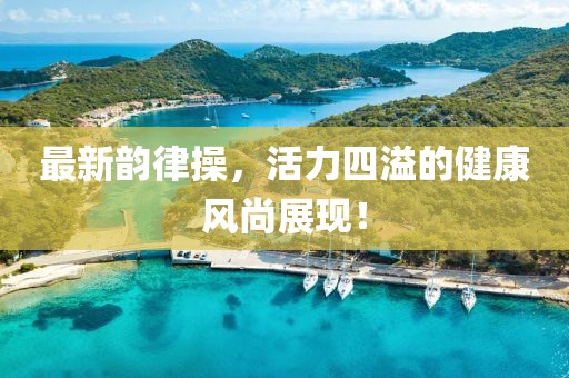 最新韻律操，活力四溢的健康風(fēng)尚展現(xiàn)！