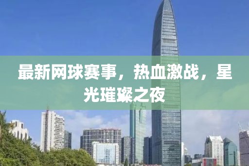 最新網球賽事,熱血激戰,星光璀璨之夜