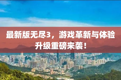 最新版無盡3,游戲革新與體驗升級重磅來襲!