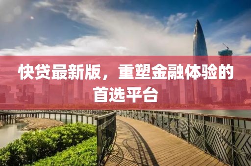 快貸最新版,重塑金融體驗的首選平臺
