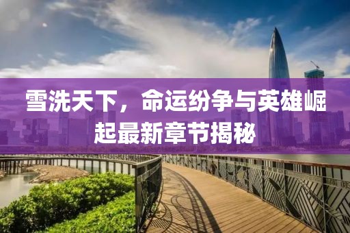 雪洗天下,命運紛爭與英雄崛起最新章節揭秘