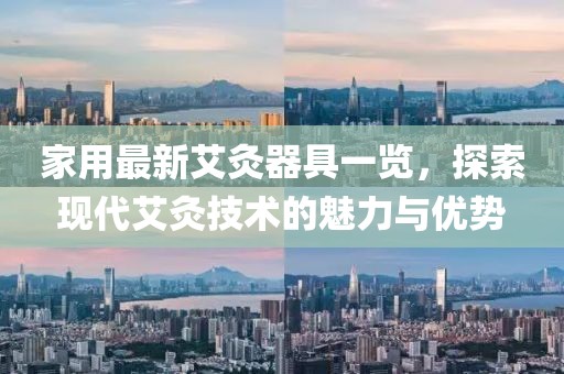家用最新艾灸器具一覽，探索現(xiàn)代艾灸技術(shù)的魅力與優(yōu)勢