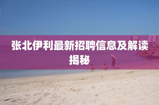 張北伊利最新招聘信息及解讀揭秘