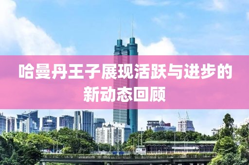 哈曼丹王子展現(xiàn)活躍與進步的新動態(tài)回顧
