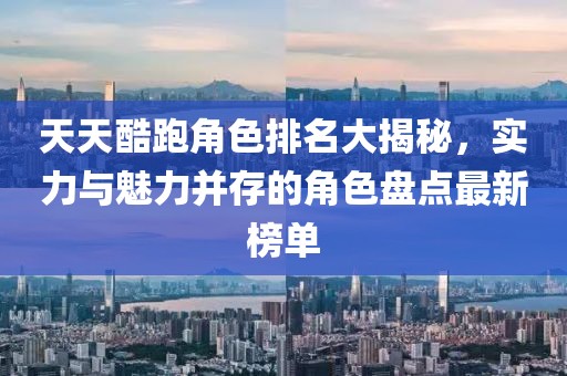 天天酷跑角色排名大揭秘,實力與魅力并存的角色盤點最新榜單