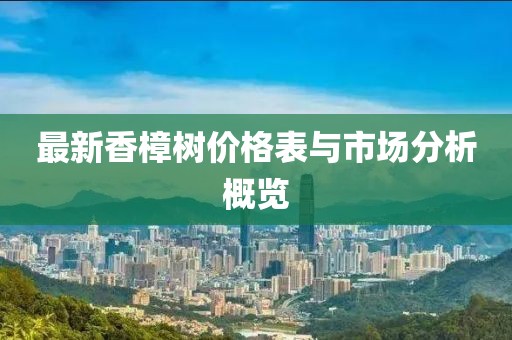 最新香樟樹(shù)價(jià)格表與市場(chǎng)分析概覽