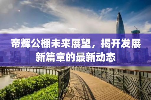 帝輝公棚未來展望,揭開發(fā)展新篇章的最新動態(tài)
