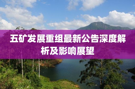 五礦發(fā)展重組最新公告深度解析及影響展望