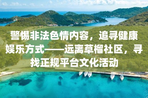 警惕非法色情內(nèi)容,追尋健康娛樂方式——遠離草榴社區(qū),尋找正規(guī)平臺文化活動