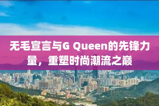 無毛宣言與G Queen的先鋒力量，重塑時尚潮流之巔