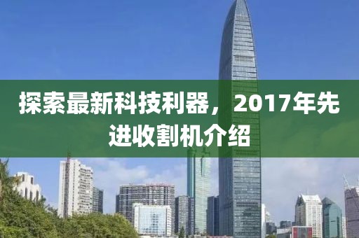 探索最新科技利器，2017年先進收割機介紹