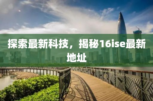探索最新科技，揭秘16ise最新地址