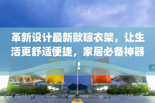 革新設(shè)計(jì)最新款晾衣架,讓生活更舒適便捷,家居必備神器!