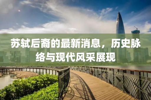 蘇軾后裔的最新消息,歷史脈絡與現(xiàn)代風采展現(xiàn)