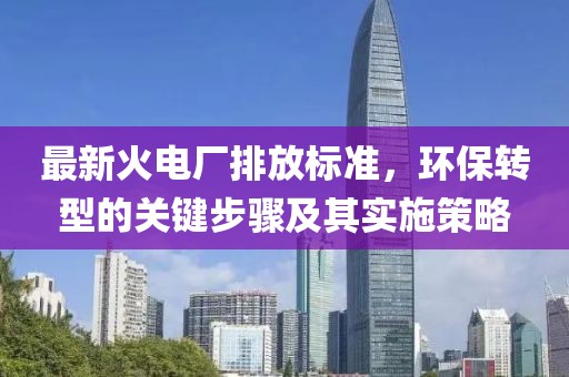 最新火電廠排放標(biāo)準(zhǔn),環(huán)保轉(zhuǎn)型的關(guān)鍵步驟及其實(shí)施策略