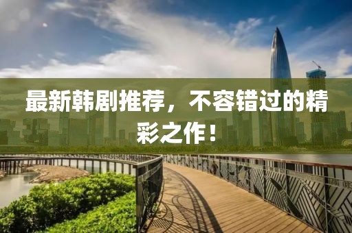 最新韓劇推薦,不容錯過的精彩之作!