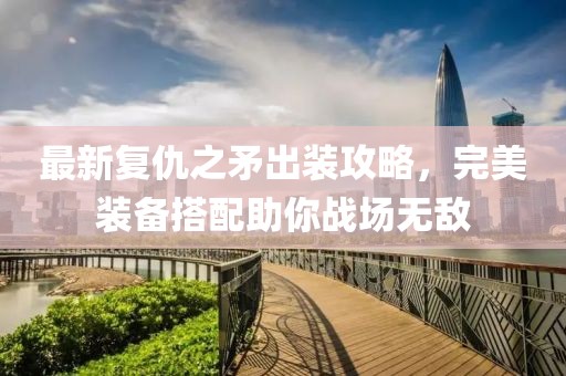 最新復(fù)仇之矛出裝攻略,完美裝備搭配助你戰(zhàn)場無敵