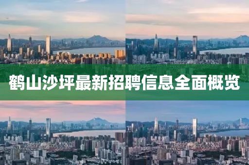 鶴山沙坪最新招聘信息全面概覽