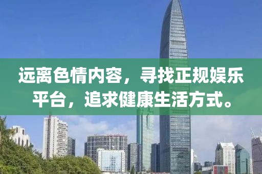 遠離色情內(nèi)容,尋找正規(guī)娛樂平臺,追求健康生活方式。