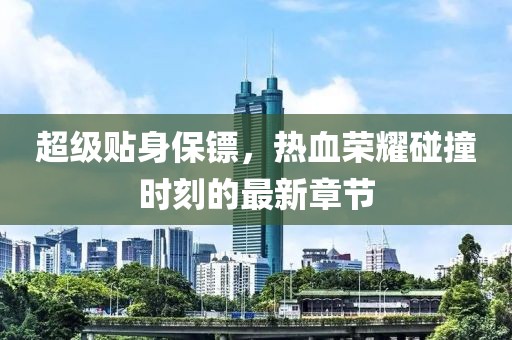 超級貼身保鏢,熱血榮耀碰撞時刻的最新章節(jié)
