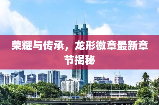榮耀與傳承,龍形徽章最新章節揭秘