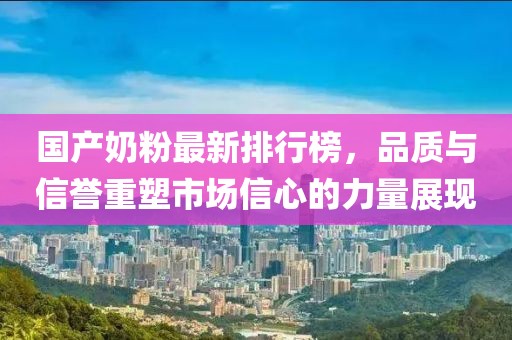 國產奶粉最新排行榜,品質與信譽重塑市場信心的力量展現