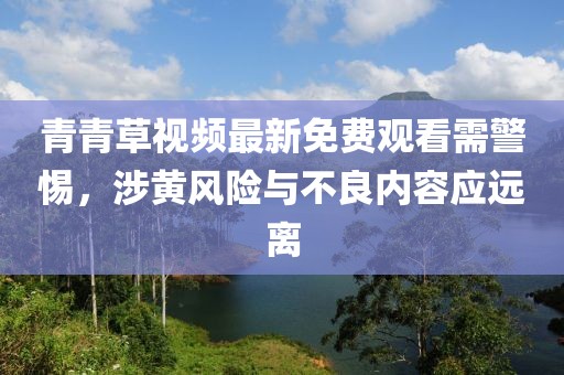 青青草視頻最新免費觀看需警惕,涉黃風險與不良內容應遠離