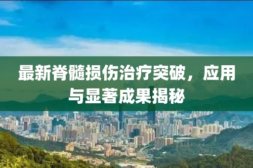 最新脊髓損傷治療突破,應用與顯著成果揭秘