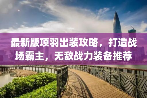 最新版項(xiàng)羽出裝攻略,打造戰(zhàn)場霸主,無敵戰(zhàn)力裝備推薦