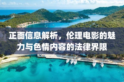 正面信息解析,倫理電影的魅力與色情內容的法律界限