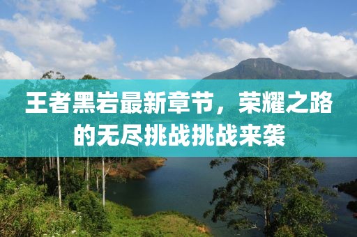 王者黑巖最新章節(jié),榮耀之路的無盡挑戰(zhàn)挑戰(zhàn)來襲