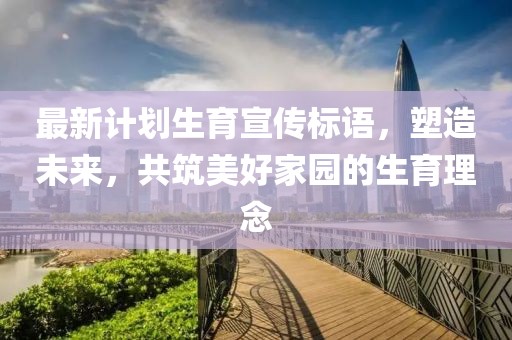 最新計劃生育宣傳標語,塑造未來,共筑美好家園的生育理念