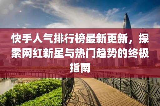 快手人氣排行榜最新更新,探索網紅新星與熱門趨勢的終極指南