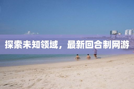 探索未知領域,最新回合制網游