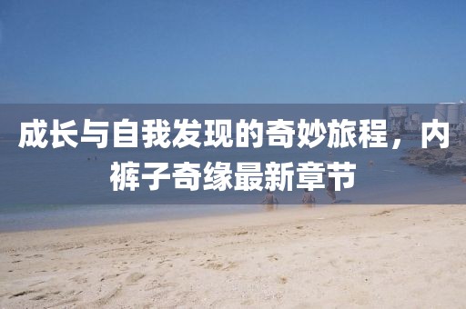 成長(zhǎng)與自我發(fā)現(xiàn)的奇妙旅程,內(nèi)褲子奇緣最新章節(jié)