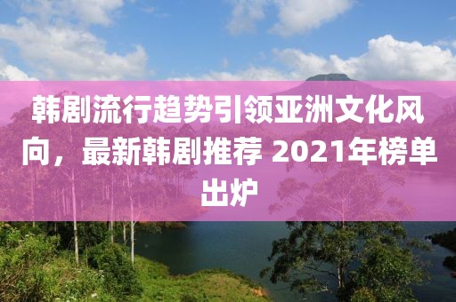 韓劇流行趨勢(shì)引領(lǐng)亞洲文化風(fēng)向,最新韓劇推薦 2021年榜單出爐